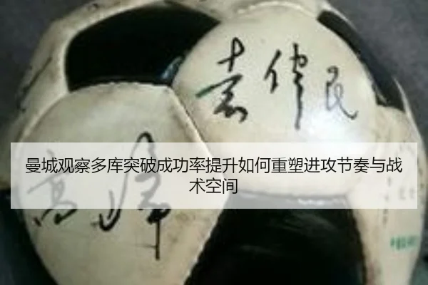 曼城观察多库突破成功率提升如何重塑进攻节奏与战术空间